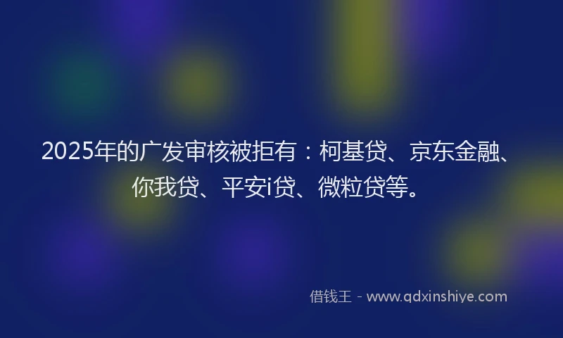 2025年的广发审核被拒有：柯基贷、京东金融、你我贷、平安i贷、微粒贷等。