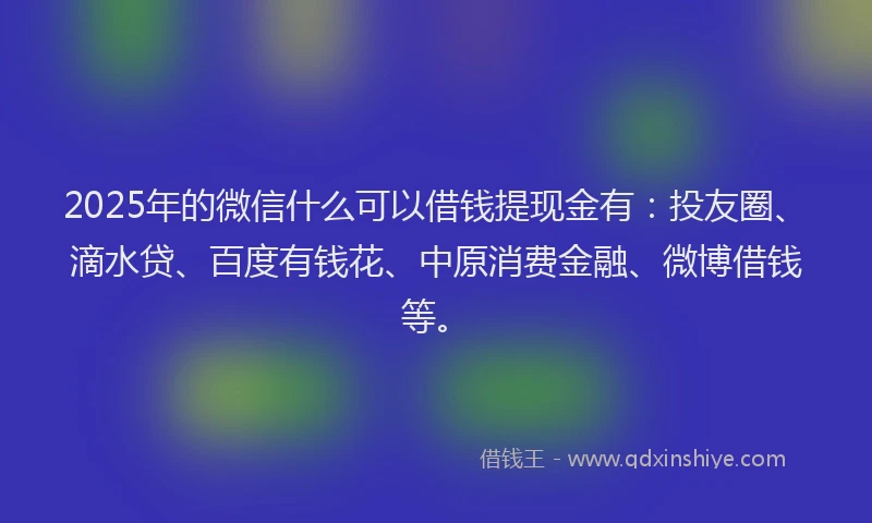 2025年的微信什么可以借钱提现金有：投友圈、滴水贷、百度有钱花、中原消费金融、微博借钱等。