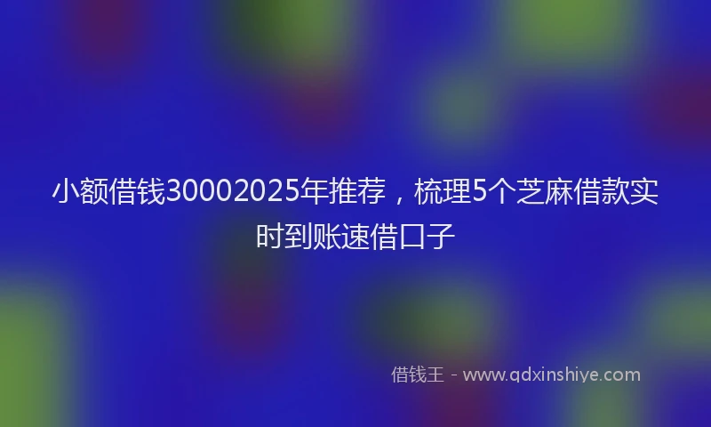 小额借钱30002025年推荐，梳理5个芝麻借款实时到账速借口子