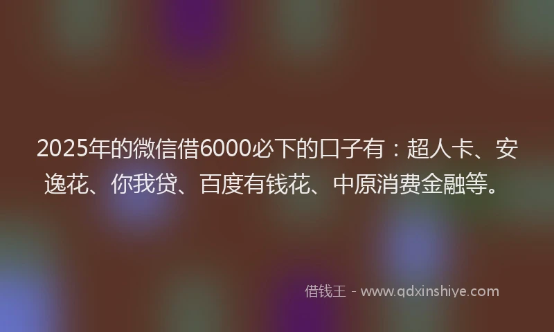 2025年的微信借6000必下的口子有：超人卡、安逸花、你我贷、百度有钱花、中原消费金融等。