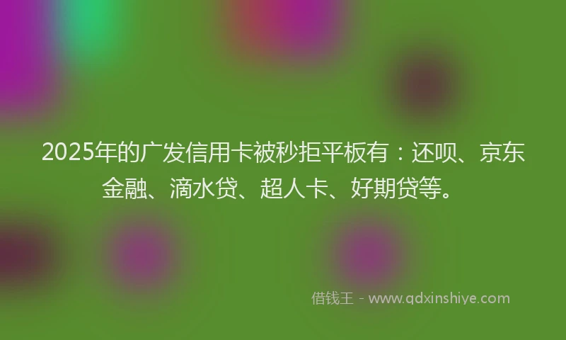 2025年的广发信用卡被秒拒平板有：还呗、京东金融、滴水贷、超人卡、好期贷等。