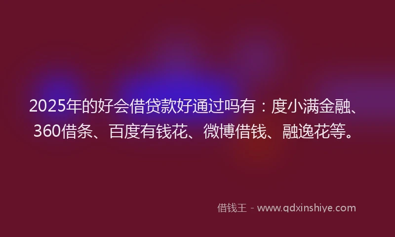 2025年的好会借贷款好通过吗有：度小满金融、360借条、百度有钱花、微博借钱、融逸花等。