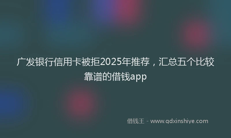 广发银行信用卡被拒2025年推荐，汇总五个比较靠谱的借钱app