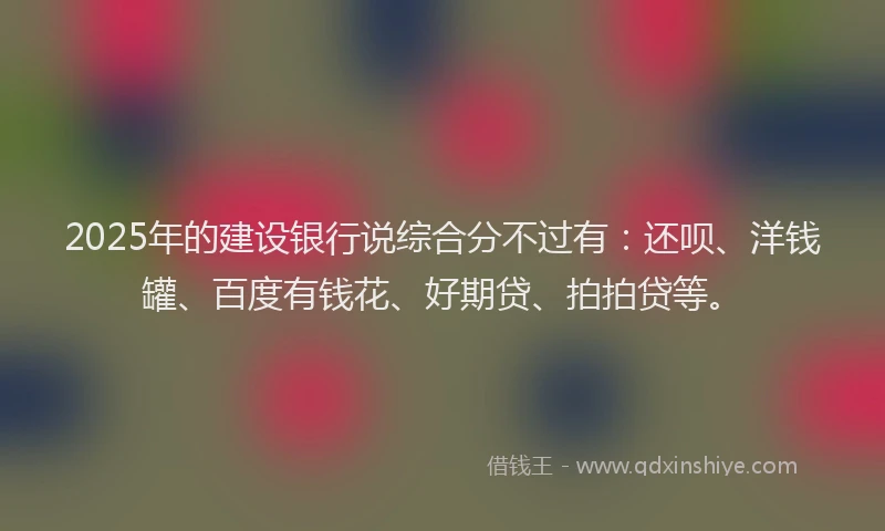 2025年的建设银行说综合分不过有：还呗、洋钱罐、百度有钱花、好期贷、拍拍贷等。