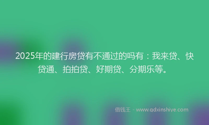 2025年的建行房贷有不通过的吗有：我来贷、快贷通、拍拍贷、好期贷、分期乐等。
