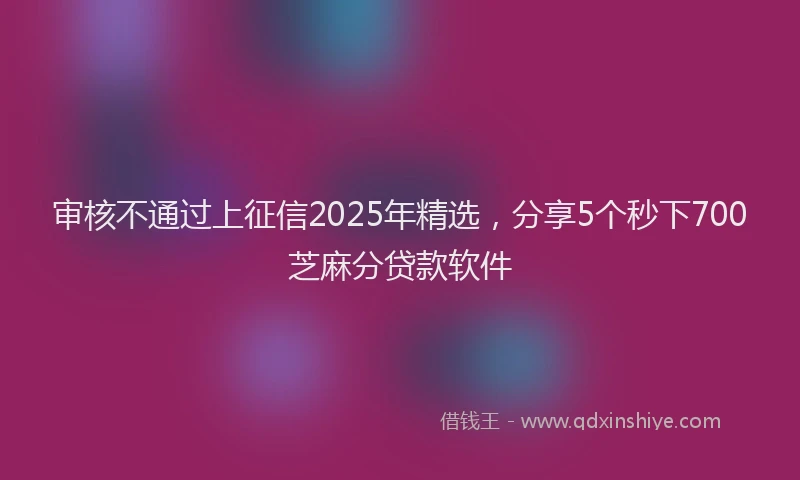 审核不通过上征信2025年精选，分享5个秒下700芝麻分贷款软件