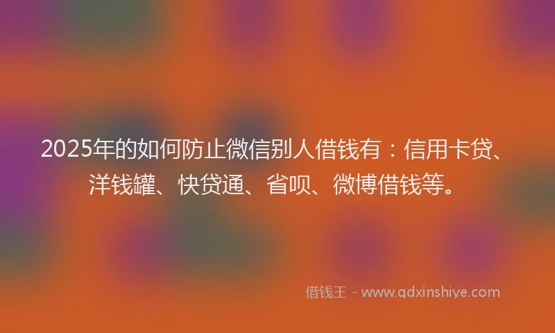 2025年的如何防止微信别人借钱有：信用卡贷、洋钱罐、快贷通、省呗、微博借钱等。