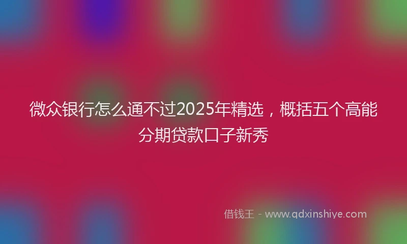 微众银行怎么通不过2025年精选，概括五个高能分期贷款口子新秀