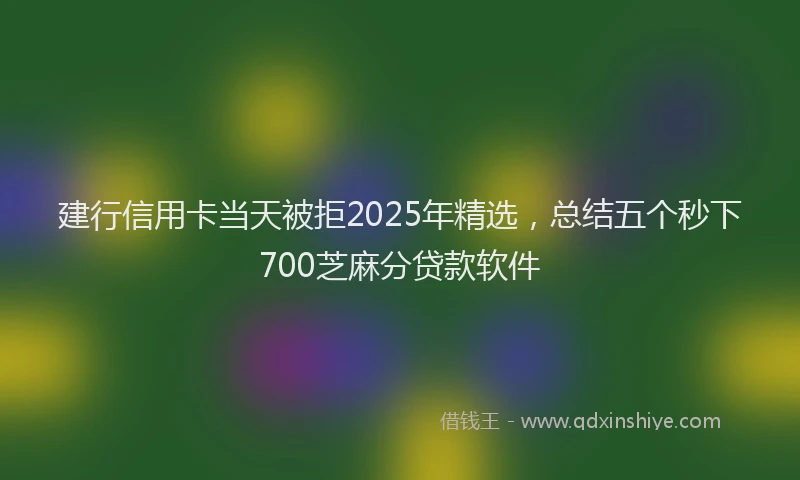 建行信用卡当天被拒2025年精选，总结五个秒下700芝麻分贷款软件