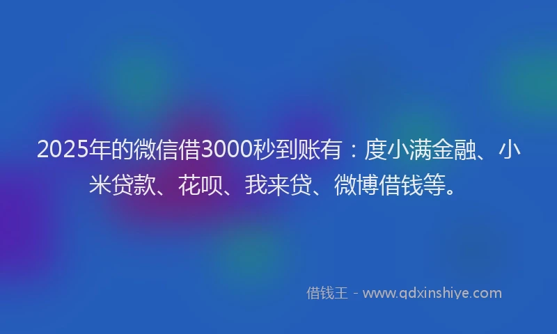 2025年的微信借3000秒到账有：度小满金融、小米贷款、花呗、我来贷、微博借钱等。