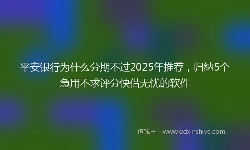 平安银行为什么分期不过2025年推荐，归纳5个急用不求评分快借无忧的软件