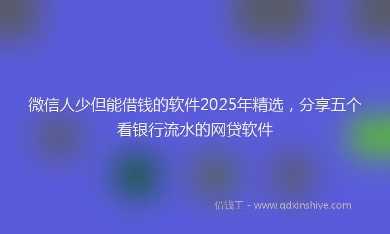 微信人少但能借钱的软件2025年精选，分享五个看银行流水的网贷软件