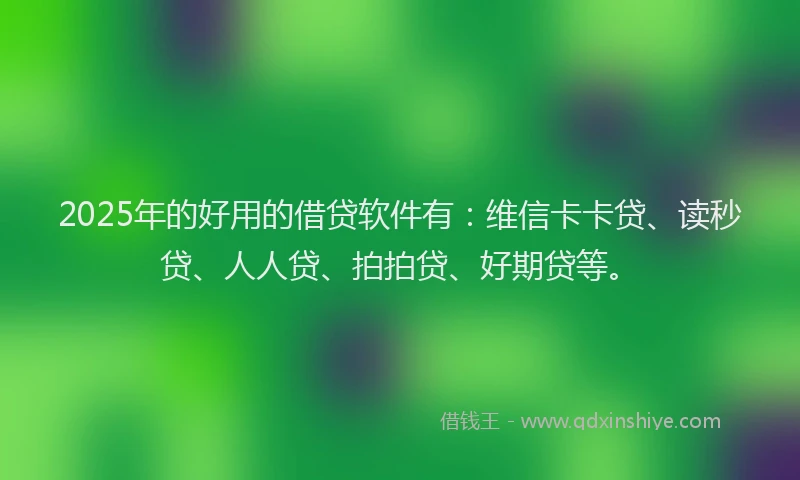 2025年的好用的借贷软件有：维信卡卡贷、读秒贷、人人贷、拍拍贷、好期贷等。