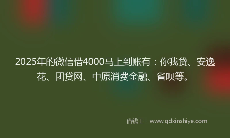 2025年的微信借4000马上到账有：你我贷、安逸花、团贷网、中原消费金融、省呗等。