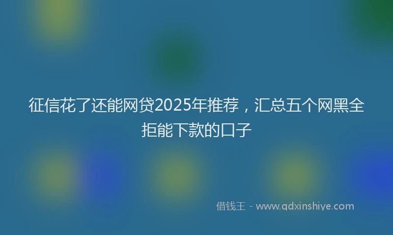 征信花了还能网贷2025年推荐，汇总五个网黑全拒能下款的口子