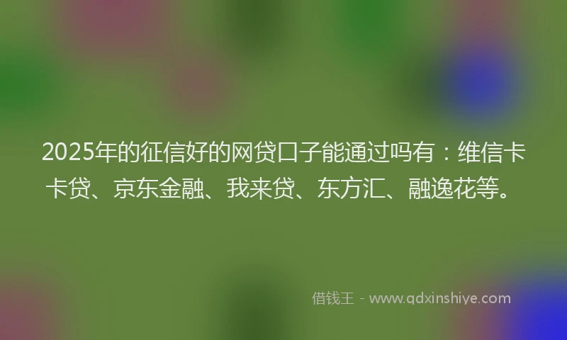 2025年的征信好的网贷口子能通过吗有：维信卡卡贷、京东金融、我来贷、东方汇、融逸花等。