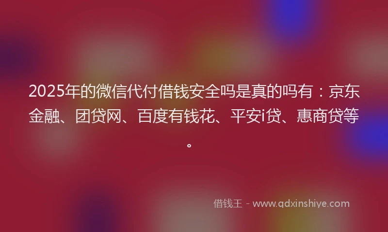 2025年的微信代付借钱安全吗是真的吗有：京东金融、团贷网、百度有钱花、平安i贷、惠商贷等。