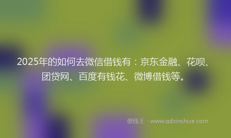 2025年的如何去微信借钱有：京东金融、花呗、团贷网、百度有钱花、微博借钱等。