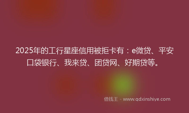 2025年的工行星座信用被拒卡有：e微贷、平安口袋银行、我来贷、团贷网、好期贷等。