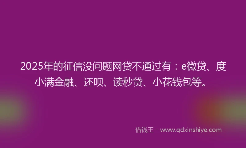 2025年的征信没问题网贷不通过有：e微贷、度小满金融、还呗、读秒贷、小花钱包等。