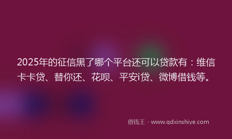 2025年的征信黑了哪个平台还可以贷款有：维信卡卡贷、替你还、花呗、平安i贷、微博借钱等。