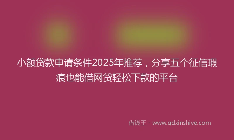 小额贷款申请条件2025年推荐，分享五个征信瑕疵也能借网贷轻松下款的平台