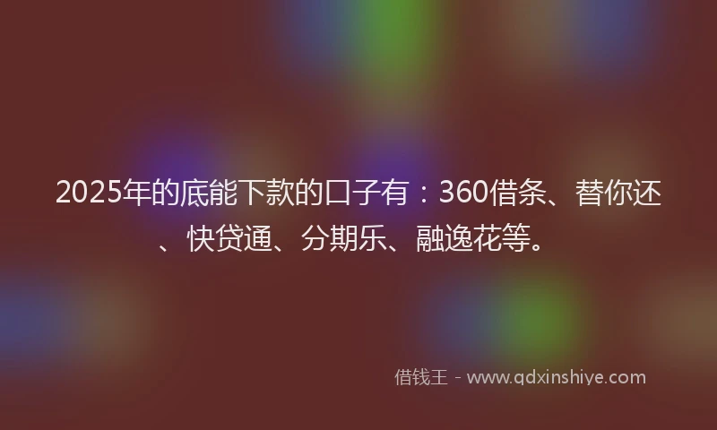 2025年的底能下款的口子有：360借条、替你还、快贷通、分期乐、融逸花等。