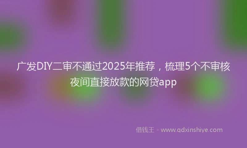 广发DIY二审不通过2025年推荐，梳理5个不审核夜间直接放款的网贷app