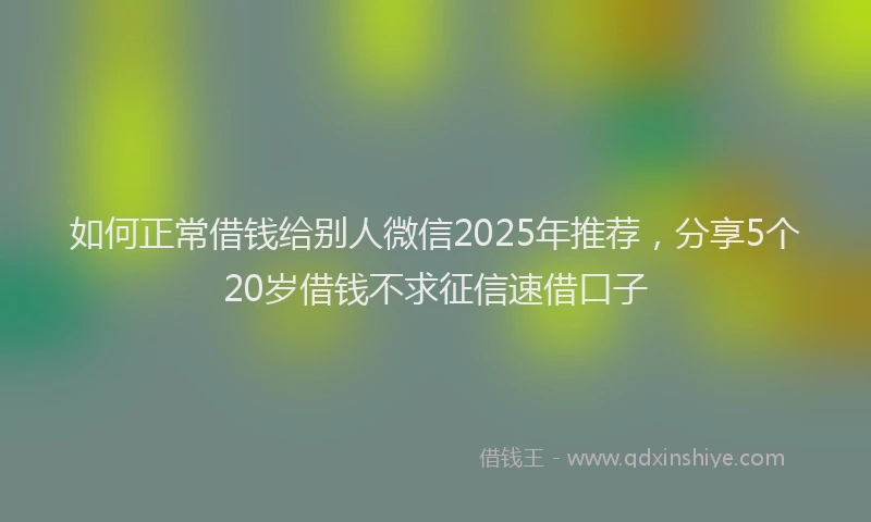 如何正常借钱给别人微信2025年推荐，分享5个20岁借钱不求征信速借口子