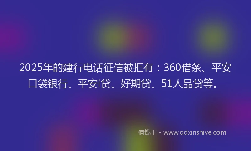 2025年的建行电话征信被拒有：360借条、平安口袋银行、平安i贷、好期贷、51人品贷等。