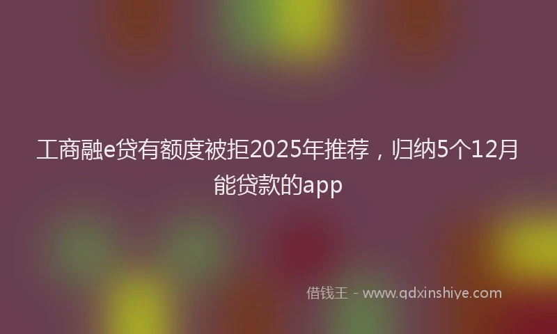 工商融e贷有额度被拒2025年推荐，归纳5个12月能贷款的app