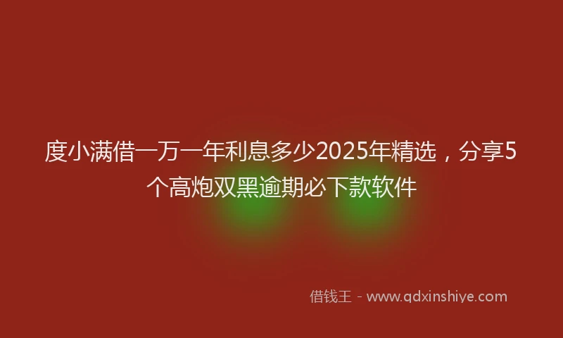 度小满借一万一年利息多少2025年精选，分享5个高炮双黑逾期必下款软件
