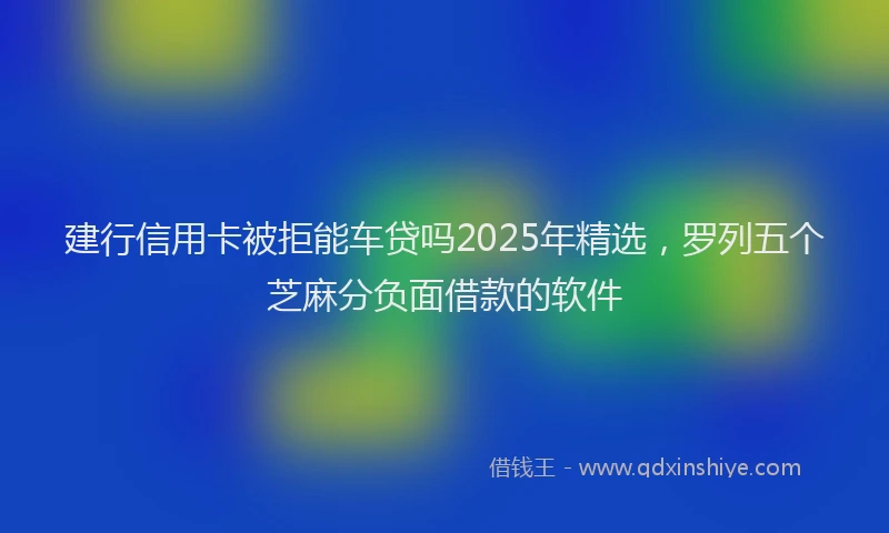 建行信用卡被拒能车贷吗2025年精选，罗列五个芝麻分负面借款的软件