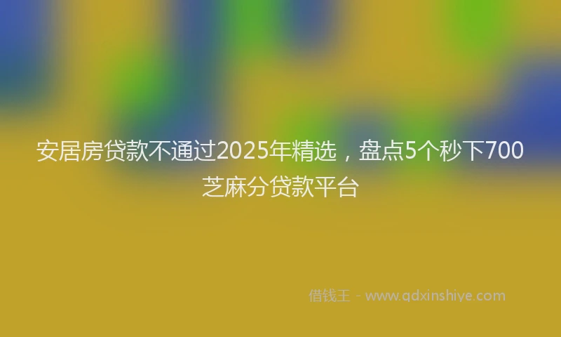 安居房贷款不通过2025年精选，盘点5个秒下700芝麻分贷款平台