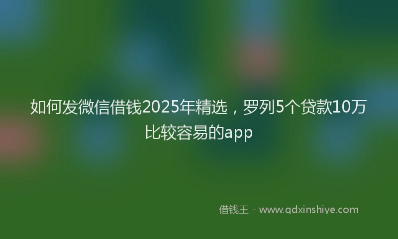 如何发微信借钱2025年精选，罗列5个贷款10万比较容易的app