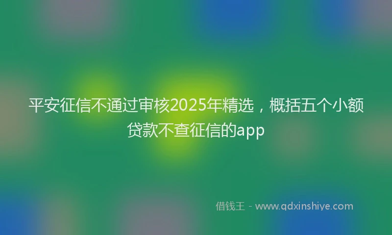 平安征信不通过审核2025年精选，概括五个小额贷款不查征信的app
