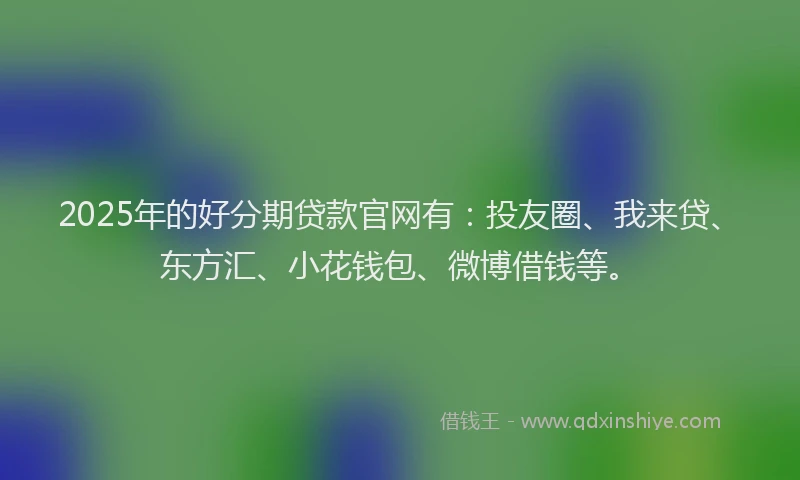 2025年的好分期贷款官网有：投友圈、我来贷、东方汇、小花钱包、微博借钱等。