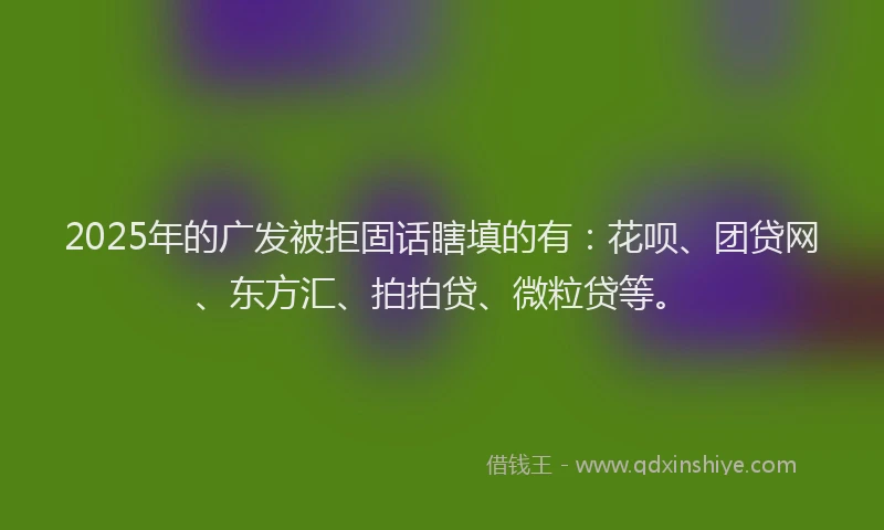2025年的广发被拒固话瞎填的有：花呗、团贷网、东方汇、拍拍贷、微粒贷等。