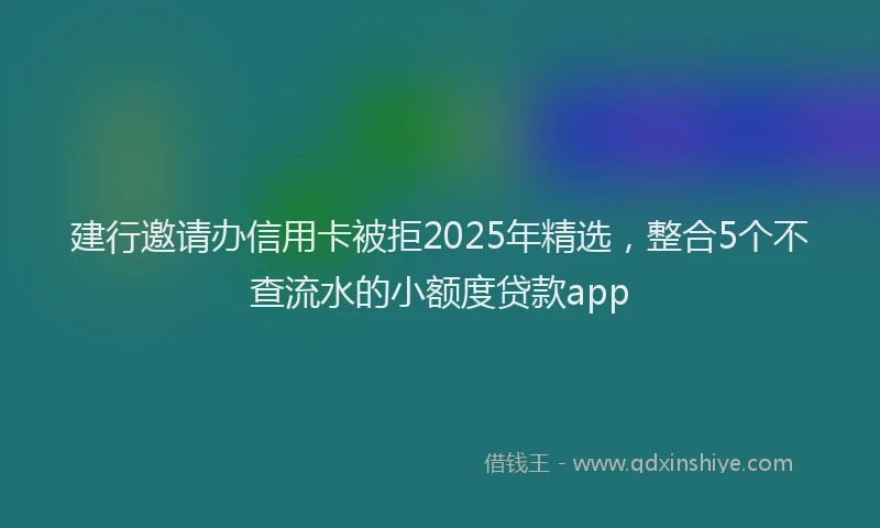 建行邀请办信用卡被拒2025年精选，整合5个不查流水的小额度贷款app
