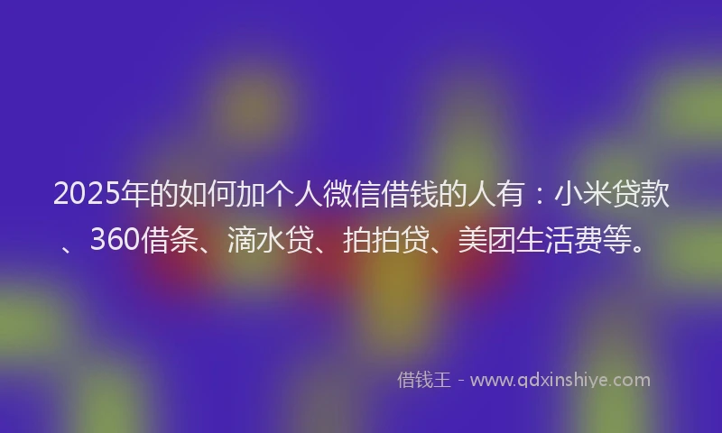 2025年的如何加个人微信借钱的人有：小米贷款、360借条、滴水贷、拍拍贷、美团生活费等。