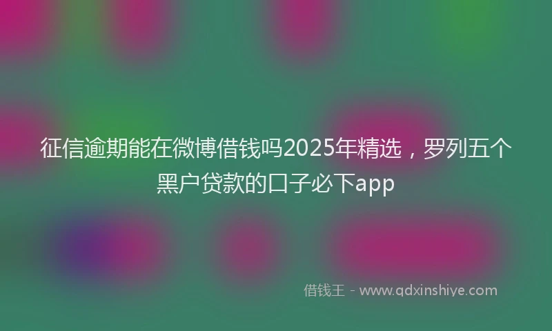 征信逾期能在微博借钱吗2025年精选，罗列五个黑户贷款的口子必下app