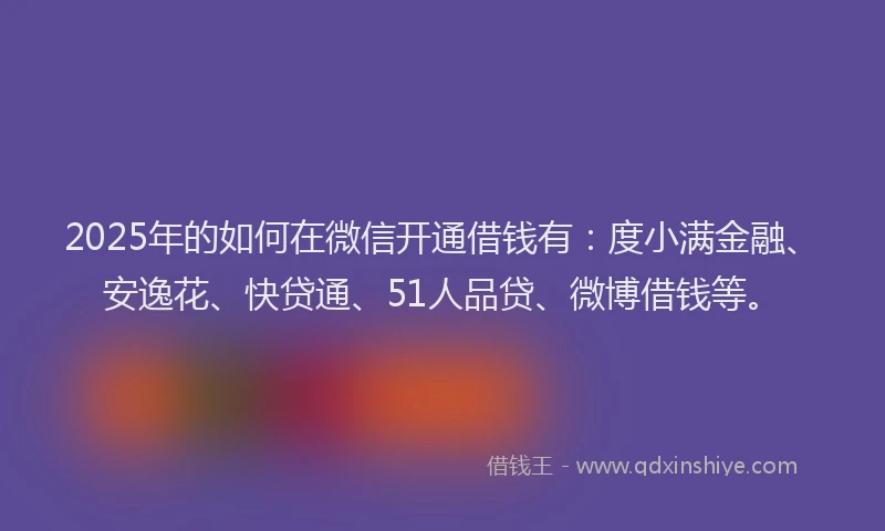2025年的如何在微信开通借钱有：度小满金融、安逸花、快贷通、51人品贷、微博借钱等。