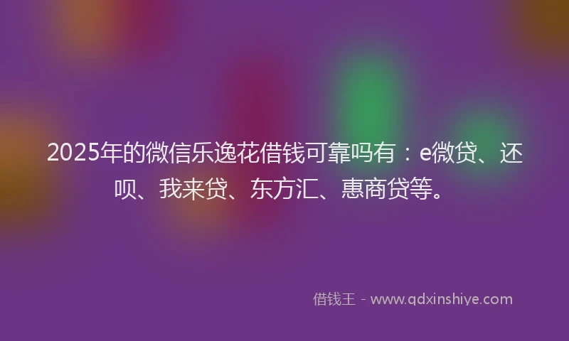2025年的微信乐逸花借钱可靠吗有：e微贷、还呗、我来贷、东方汇、惠商贷等。