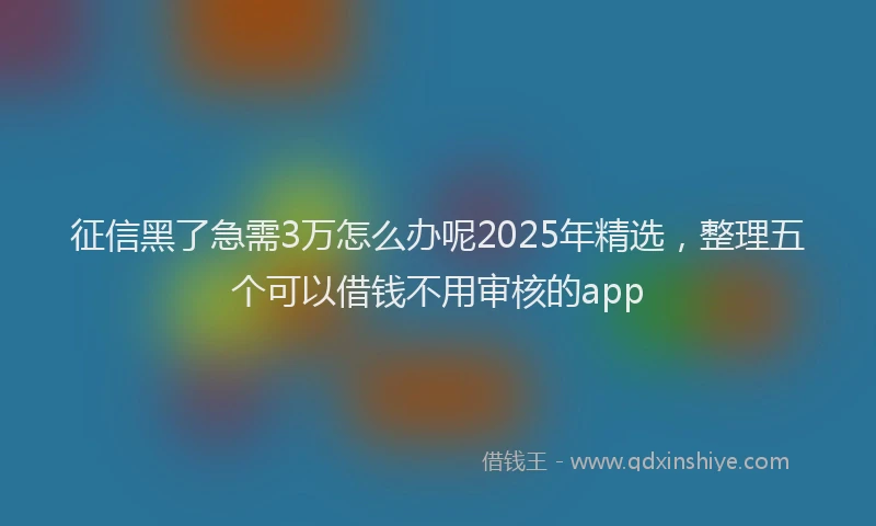 征信黑了急需3万怎么办呢2025年精选，整理五个可以借钱不用审核的app