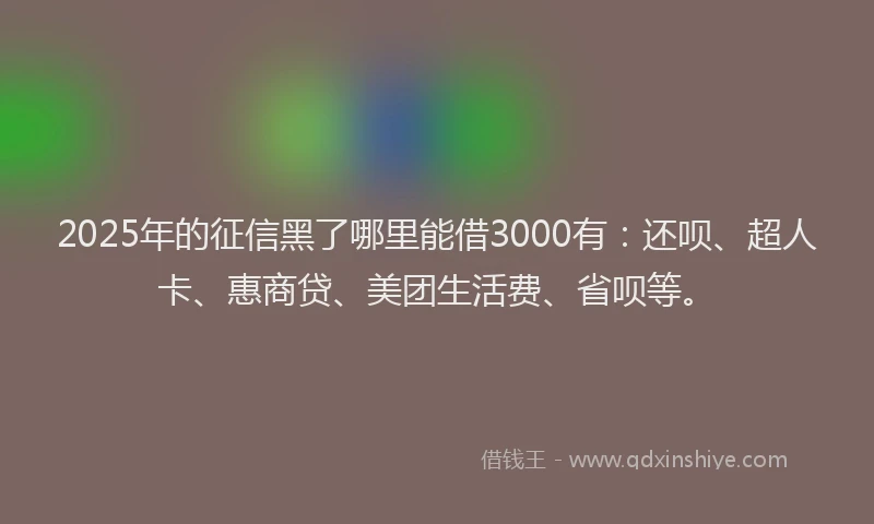 2025年的征信黑了哪里能借3000有：还呗、超人卡、惠商贷、美团生活费、省呗等。