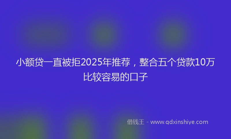 小额贷一直被拒2025年推荐，整合五个贷款10万比较容易的口子