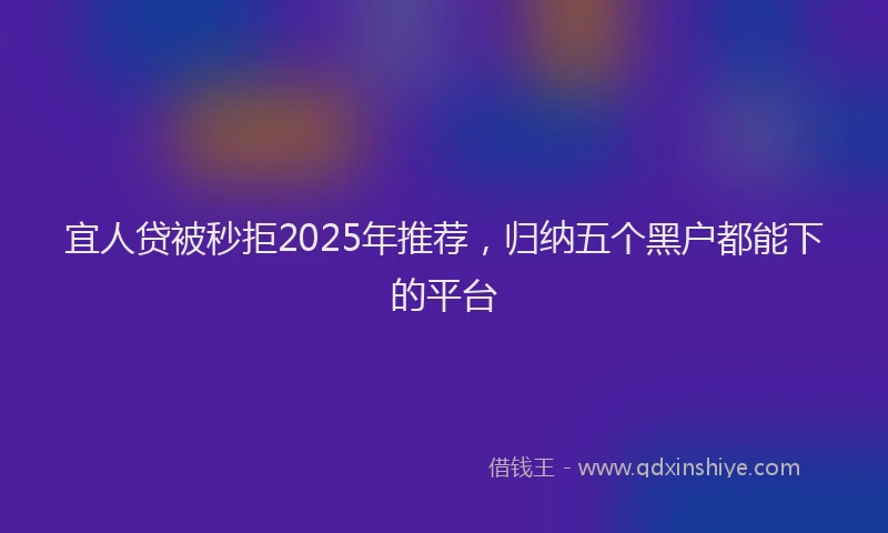 宜人贷被秒拒2025年推荐，归纳五个黑户都能下的平台