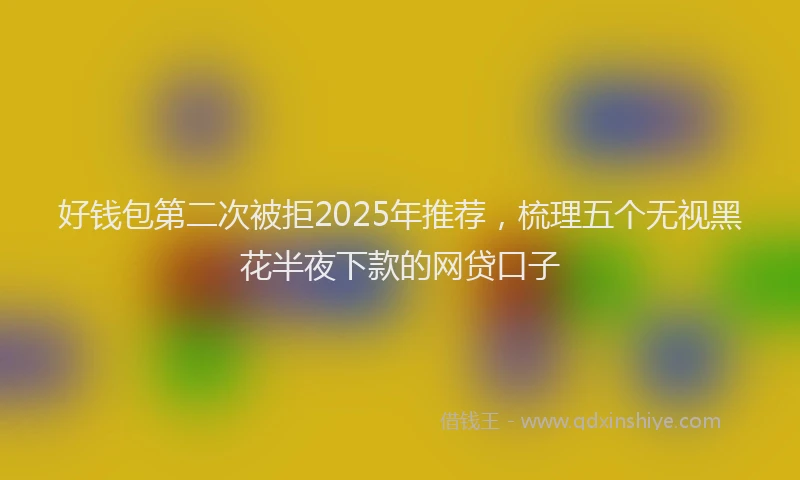 好钱包第二次被拒2025年推荐，梳理五个无视黑花半夜下款的网贷口子