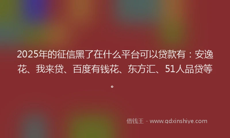 2025年的征信黑了在什么平台可以贷款有：安逸花、我来贷、百度有钱花、东方汇、51人品贷等。