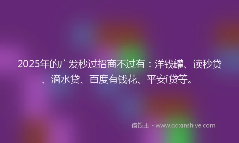 2025年的广发秒过招商不过有：洋钱罐、读秒贷、滴水贷、百度有钱花、平安i贷等。